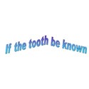 if the tooth be known b
